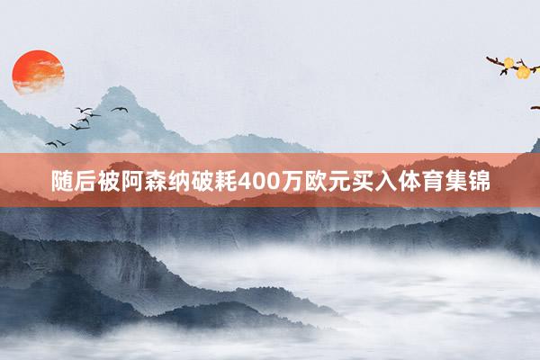 随后被阿森纳破耗400万欧元买入体育集锦