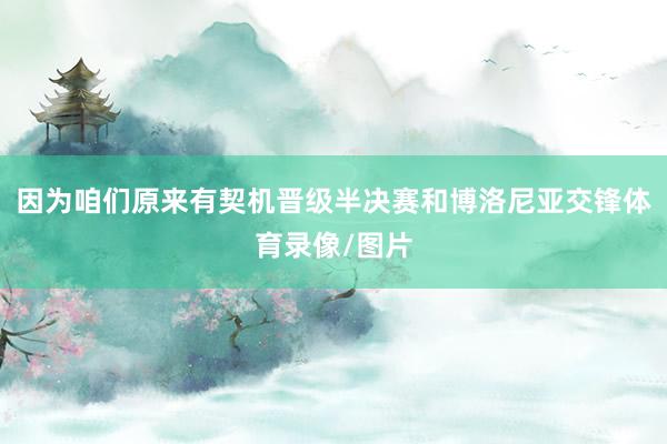 因为咱们原来有契机晋级半决赛和博洛尼亚交锋体育录像/图片