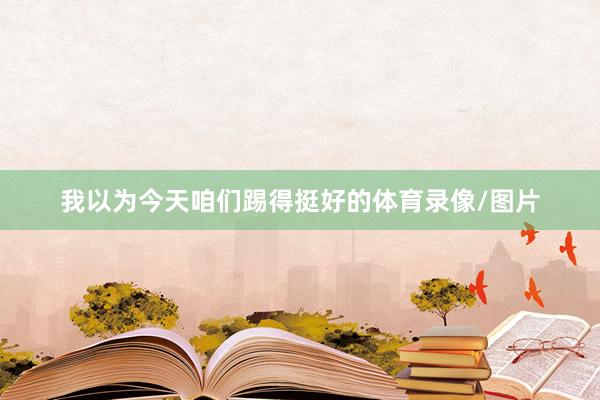 我以为今天咱们踢得挺好的体育录像/图片