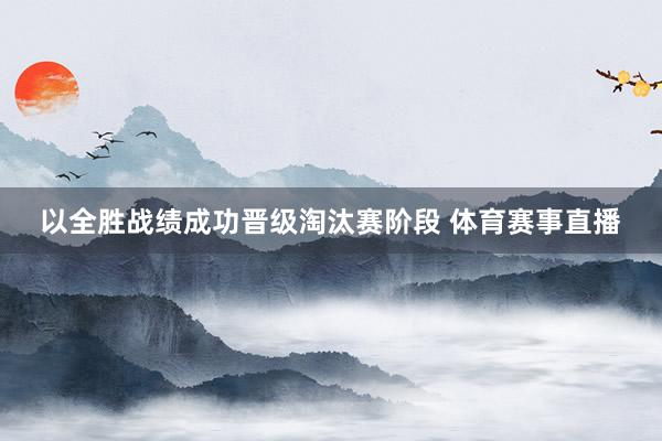 以全胜战绩成功晋级淘汰赛阶段 体育赛事直播