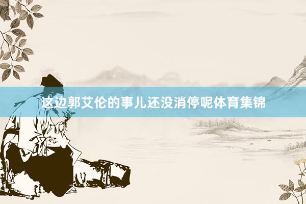 这边郭艾伦的事儿还没消停呢体育集锦