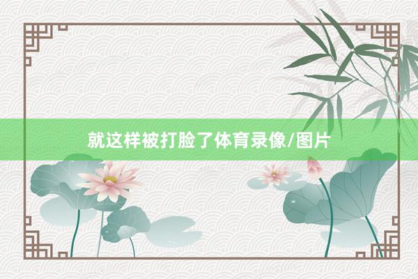 就这样被打脸了体育录像/图片