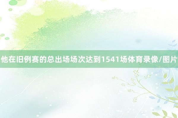 他在旧例赛的总出场场次达到1541场体育录像/图片