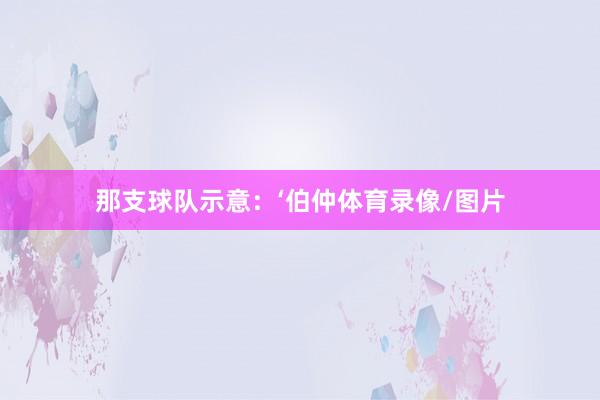 那支球队示意：‘伯仲体育录像/图片