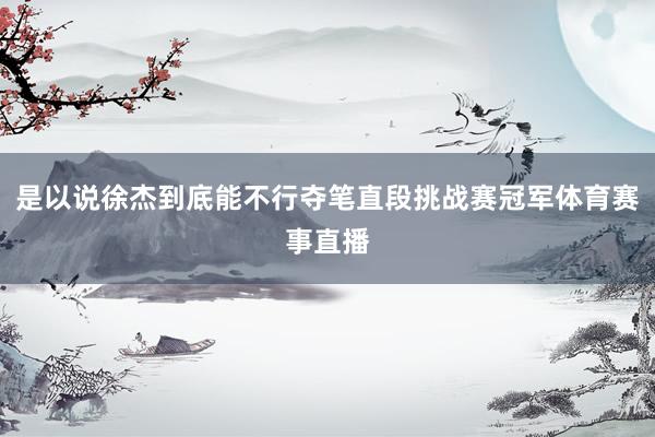 是以说徐杰到底能不行夺笔直段挑战赛冠军体育赛事直播