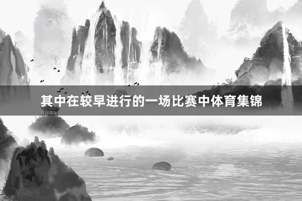 其中在较早进行的一场比赛中体育集锦