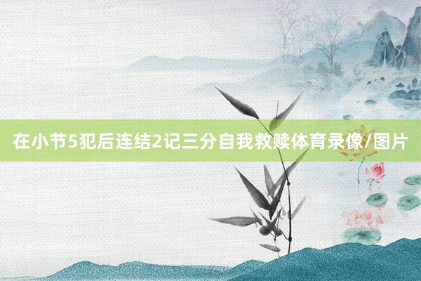 在小节5犯后连结2记三分自我救赎体育录像/图片