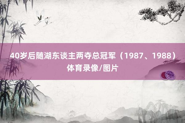 40岁后随湖东谈主两夺总冠军（1987、1988）体育录像/图片