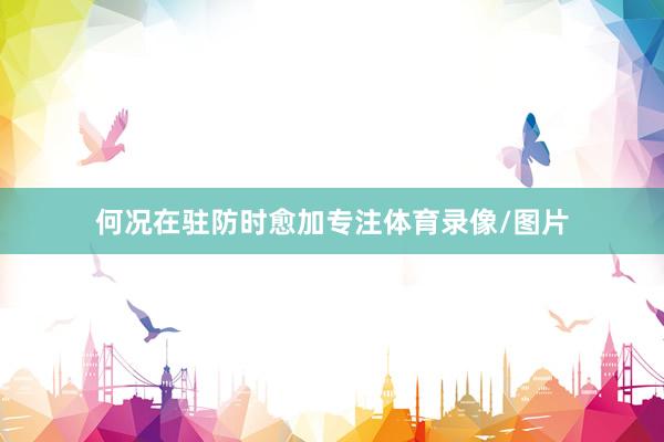 何况在驻防时愈加专注体育录像/图片