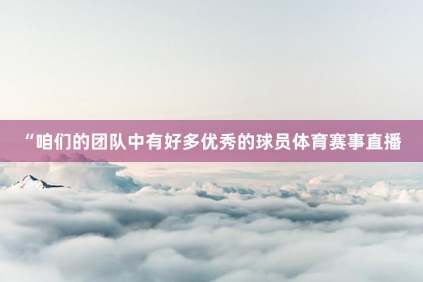 “咱们的团队中有好多优秀的球员体育赛事直播