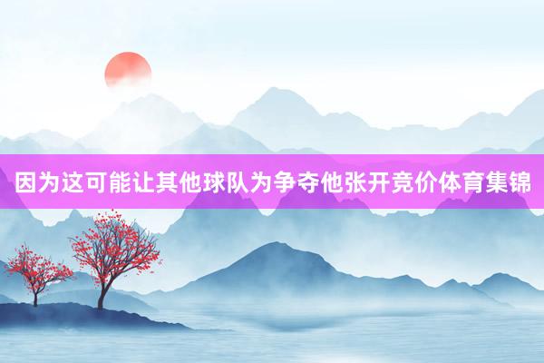因为这可能让其他球队为争夺他张开竞价体育集锦