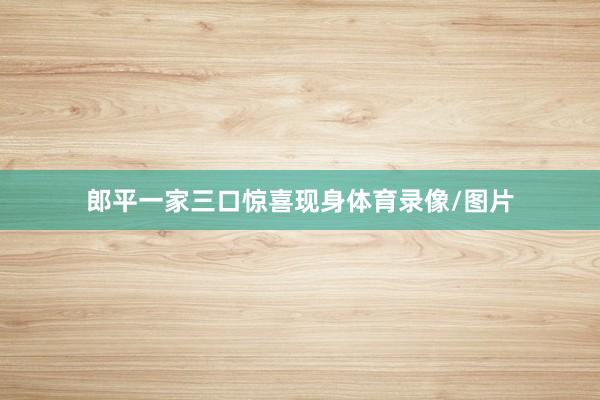 郎平一家三口惊喜现身体育录像/图片