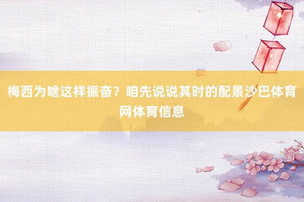 梅西为啥这样振奋？咱先说说其时的配景沙巴体育网体育信息
