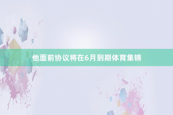 他面前协议将在6月到期体育集锦