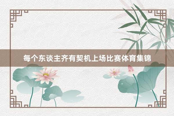 每个东谈主齐有契机上场比赛体育集锦