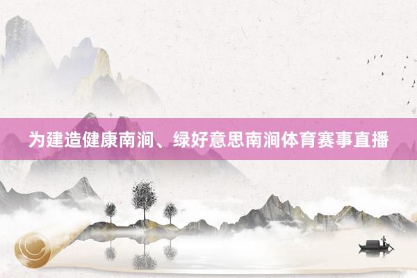 为建造健康南涧、绿好意思南涧体育赛事直播