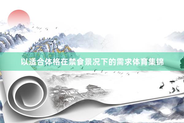 以适合体格在禁食景况下的需求体育集锦