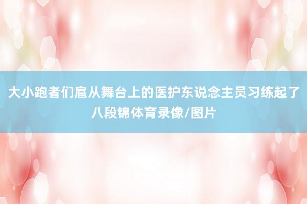 大小跑者们扈从舞台上的医护东说念主员习练起了八段锦体育录像/图片