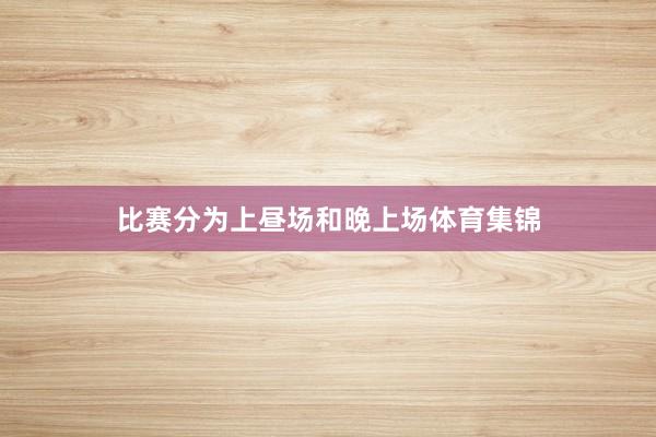 比赛分为上昼场和晚上场体育集锦