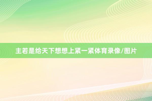 主若是给天下想想上紧一紧体育录像/图片