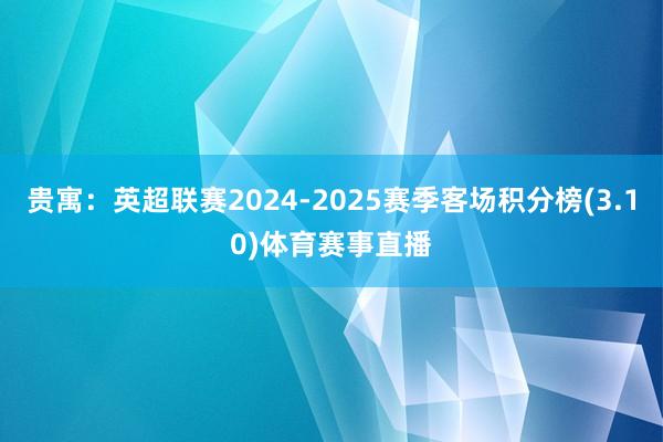 贵寓：英超联赛2024-2025赛季客场积分榜(3.10)体育赛事直播