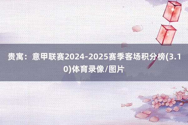 贵寓：意甲联赛2024-2025赛季客场积分榜(3.10)体育录像/图片
