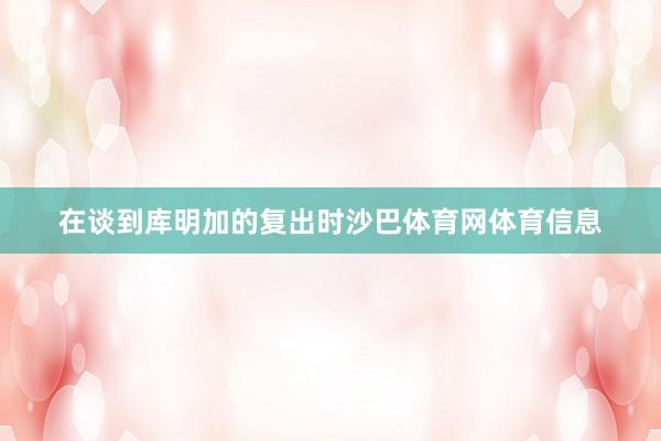 在谈到库明加的复出时沙巴体育网体育信息