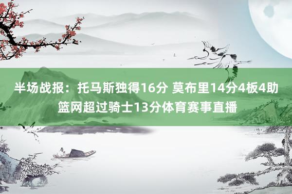 半场战报：托马斯独得16分 莫布里14分4板4助 篮网超过骑士13分体育赛事直播