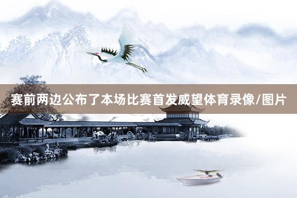 赛前两边公布了本场比赛首发威望体育录像/图片