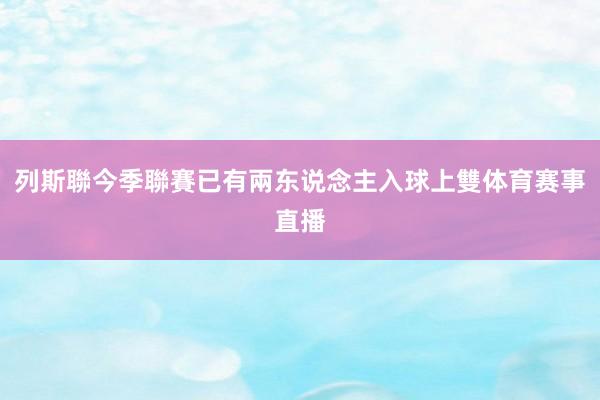 列斯聯今季聯賽已有兩东说念主入球上雙体育赛事直播