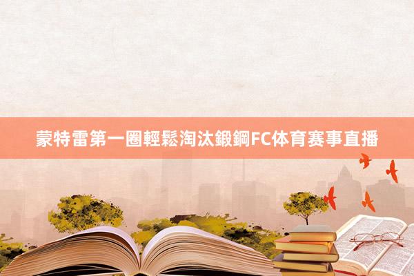 蒙特雷第一圈輕鬆淘汰鍛鋼FC体育赛事直播