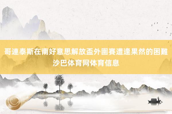 哥連泰斯在南好意思解放盃外圍賽遭逢果然的困難沙巴体育网体育信息