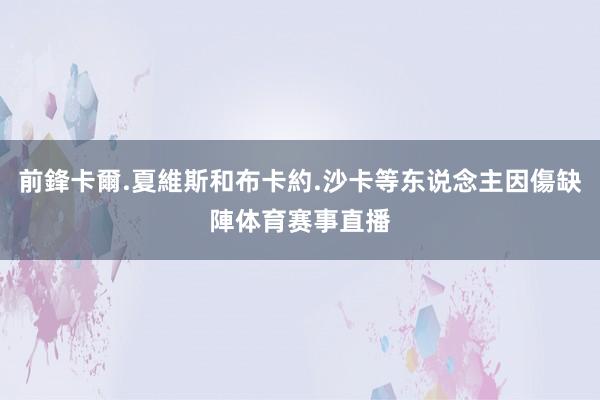 前鋒卡爾.夏維斯和布卡約.沙卡等东说念主因傷缺陣体育赛事直播