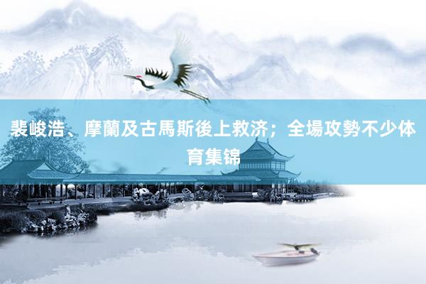 裴峻浩、摩蘭及古馬斯後上救济；全場攻勢不少体育集锦