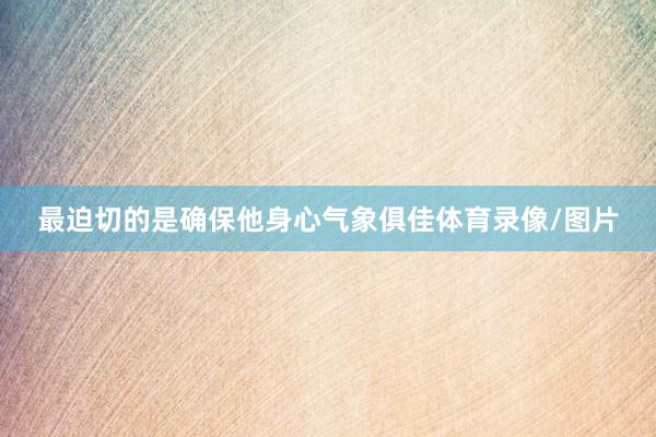 最迫切的是确保他身心气象俱佳体育录像/图片