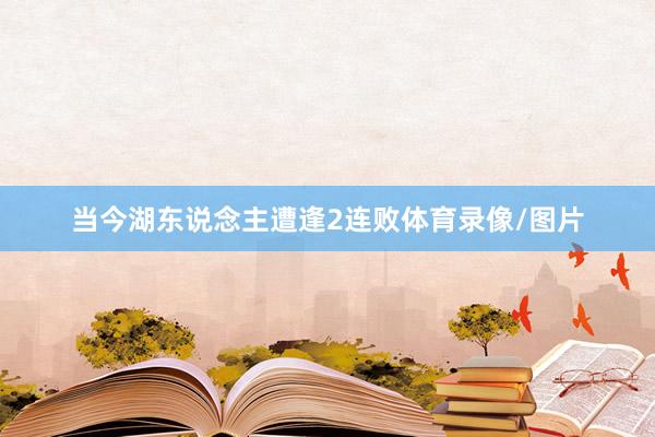当今湖东说念主遭逢2连败体育录像/图片
