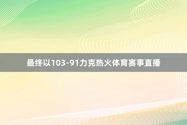 最终以103-91力克热火体育赛事直播