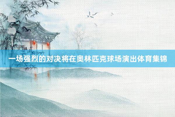 一场强烈的对决将在奥林匹克球场演出体育集锦
