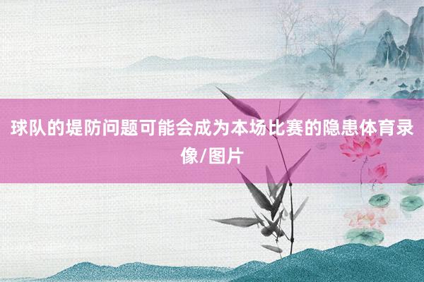 球队的堤防问题可能会成为本场比赛的隐患体育录像/图片
