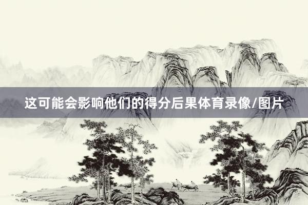 这可能会影响他们的得分后果体育录像/图片