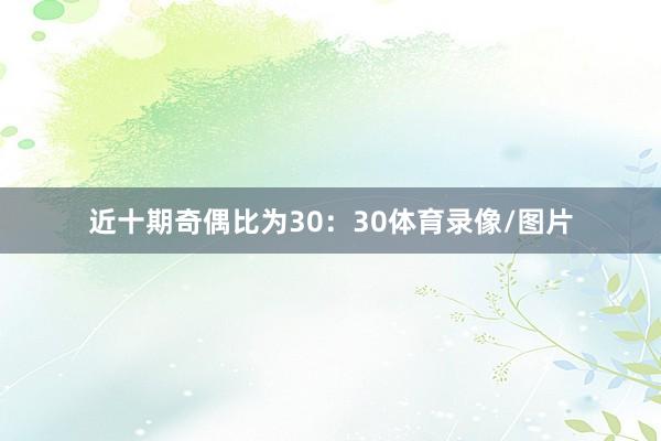 近十期奇偶比为30：30体育录像/图片