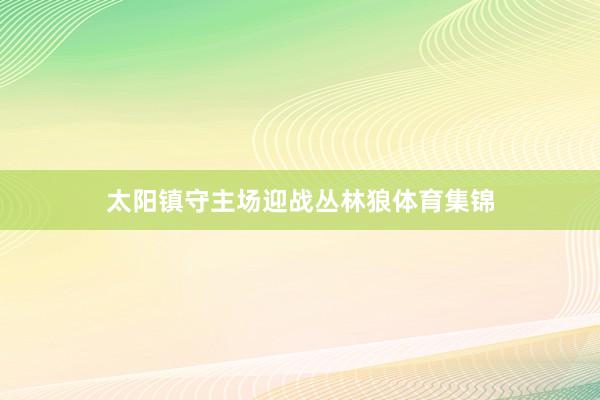 太阳镇守主场迎战丛林狼体育集锦