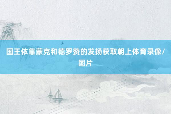 国王依靠蒙克和德罗赞的发扬获取朝上体育录像/图片