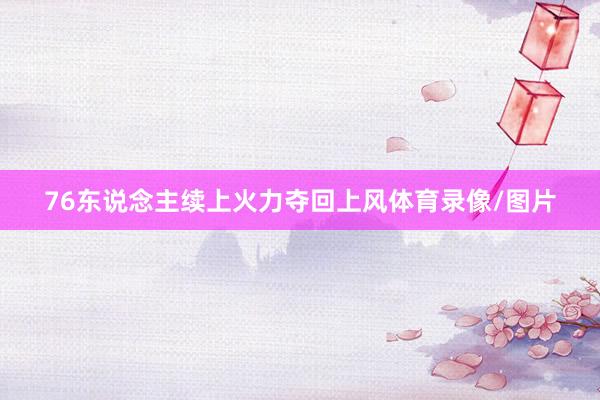 76东说念主续上火力夺回上风体育录像/图片