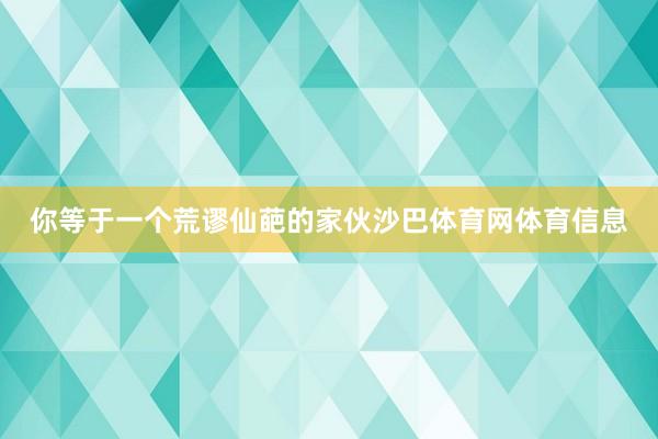 你等于一个荒谬仙葩的家伙沙巴体育网体育信息