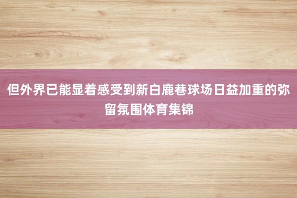 但外界已能显着感受到新白鹿巷球场日益加重的弥留氛围体育集锦