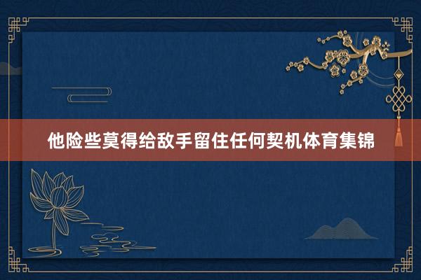 他险些莫得给敌手留住任何契机体育集锦