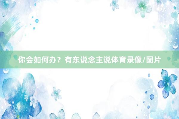 你会如何办？有东说念主说体育录像/图片
