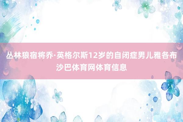 丛林狼宿将乔·英格尔斯12岁的自闭症男儿雅各布沙巴体育网体育信息