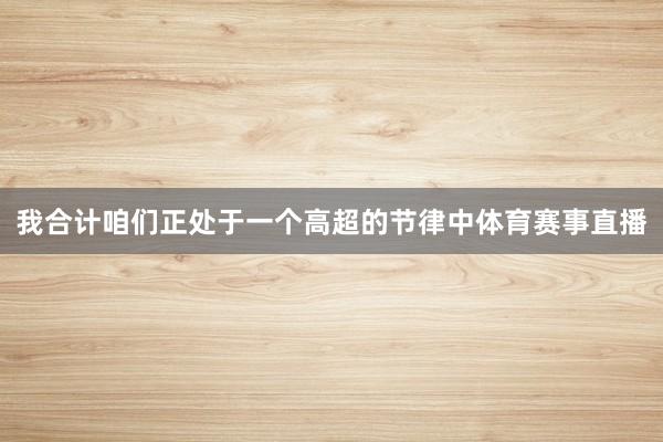 我合计咱们正处于一个高超的节律中体育赛事直播